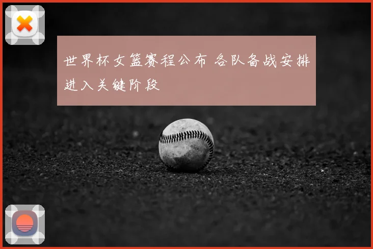 世界杯女篮赛程公布 各队备战安排进入关键阶段