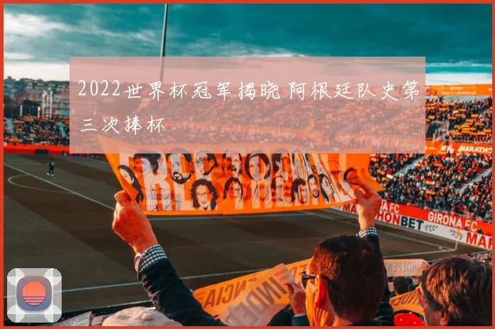 2022世界杯冠军揭晓 阿根廷队史第三次捧杯