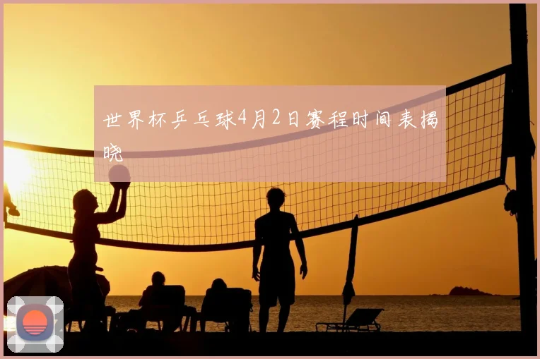 世界杯乒乓球4月2日赛程时间表揭晓