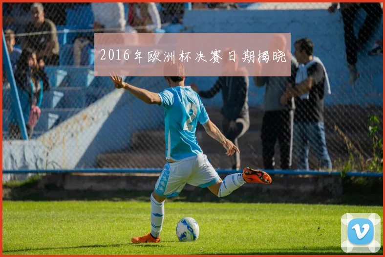 2016年欧洲杯决赛日期揭晓