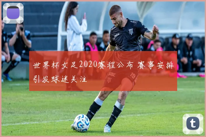 世界杯女足2020赛程公布 赛事安排引发球迷关注