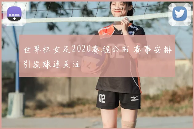 世界杯女足2020赛程公布 赛事安排引发球迷关注