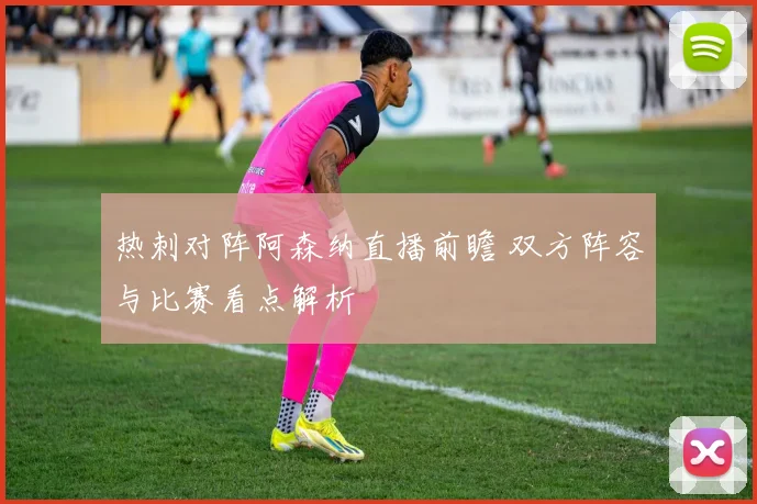 热刺对阵阿森纳直播前瞻 双方阵容与比赛看点解析