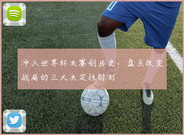 冲入世界杯决赛创历史,盘点改变战局的三大决定性时刻