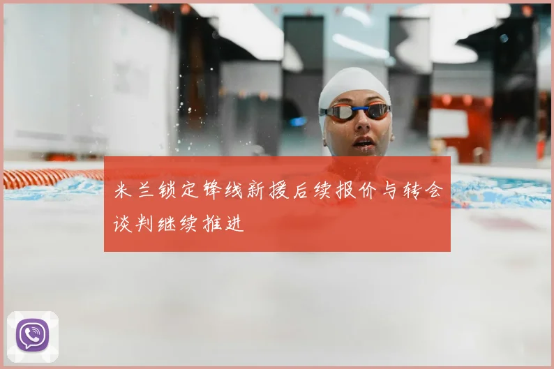 米兰锁定锋线新援后续报价与转会谈判继续推进
