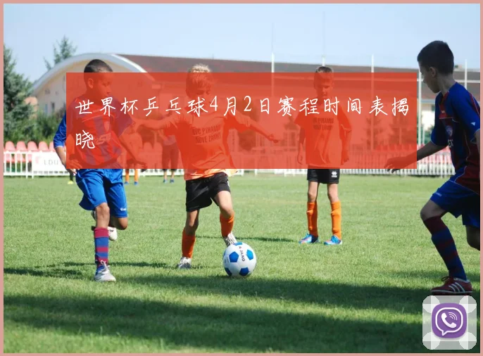 世界杯乒乓球4月2日赛程时间表揭晓