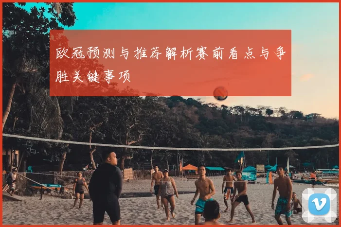 欧冠预测与推荐解析赛前看点与争胜关键事项