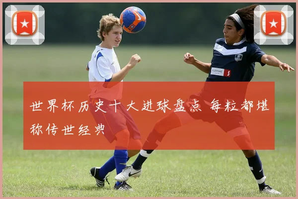 世界杯历史十大进球盘点 每粒都堪称传世经典