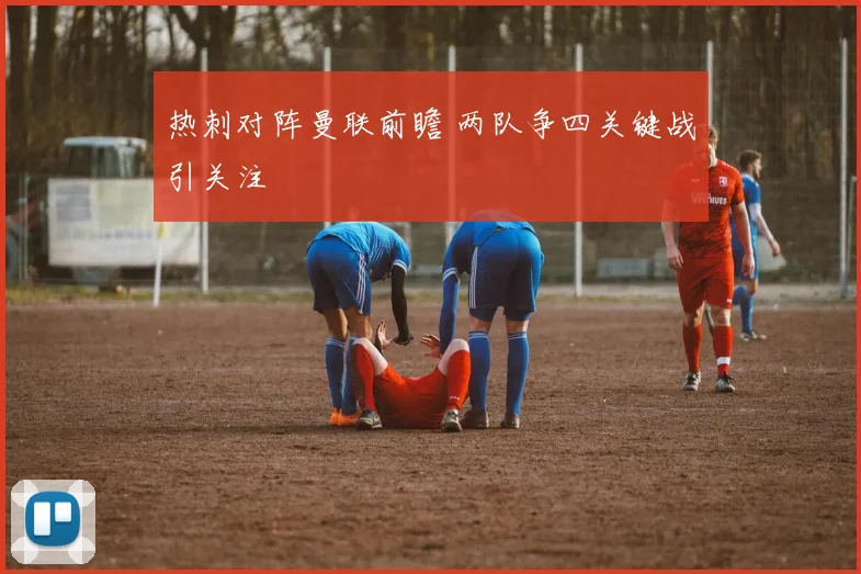 热刺对阵曼联前瞻 两队争四关键战引关注