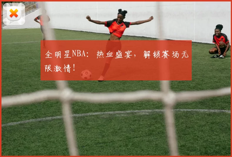 全明星NBA：热血盛宴，解锁赛场无限激情！