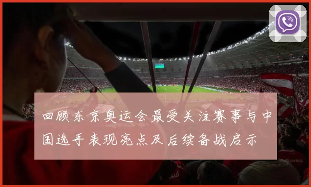 回顾东京奥运会最受关注赛事与中国选手表现亮点及后续备战启示