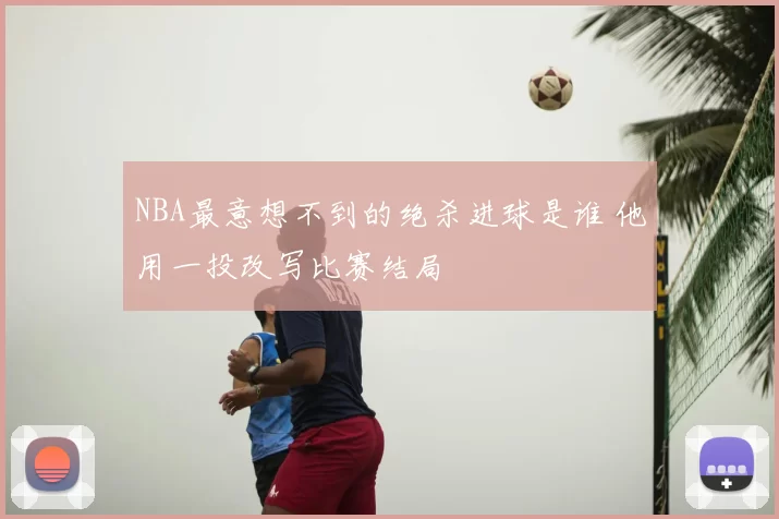 NBA最意想不到的绝杀进球是谁 他用一投改写比赛结局