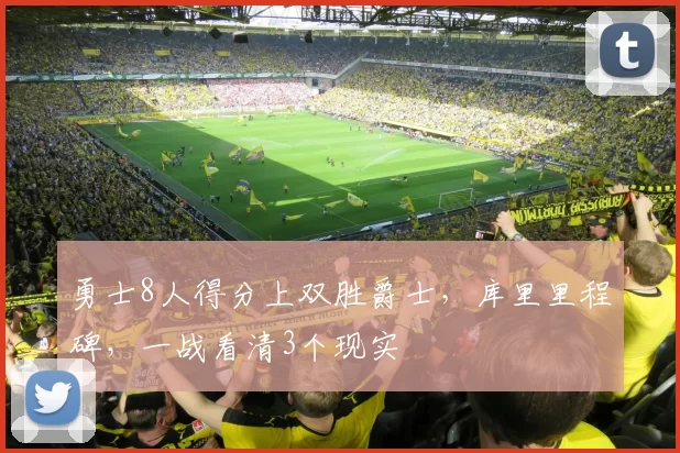 勇士8人得分上双胜爵士，库里里程碑，一战看清3个现实