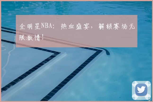 全明星NBA：热血盛宴，解锁赛场无限激情！
