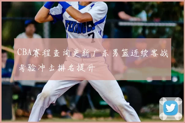 CBA赛程查询更新广东男篮连续客战考验冲击排名提升
