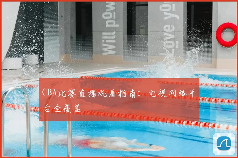 CBA比赛直播观看指南:电视网络平台全覆盖