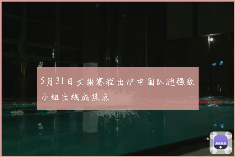 5月31日女排赛程出炉中国队迎强敌小组出线成焦点
