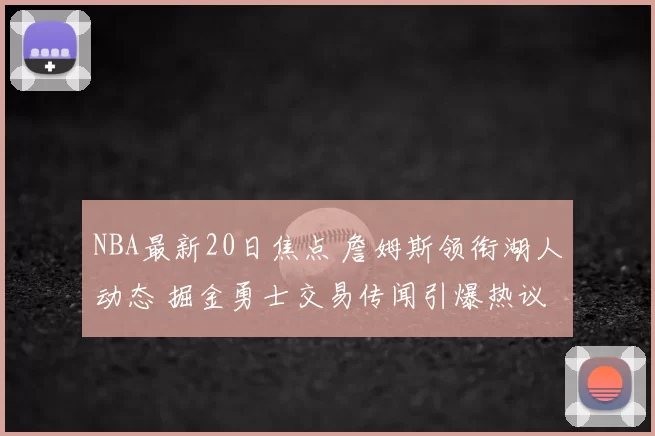 NBA最新20日焦点 詹姆斯领衔湖人动态 掘金勇士交易传闻引爆热议