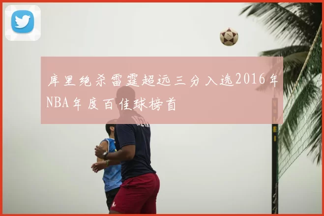 库里绝杀雷霆超远三分入选2016年NBA年度百佳球榜首