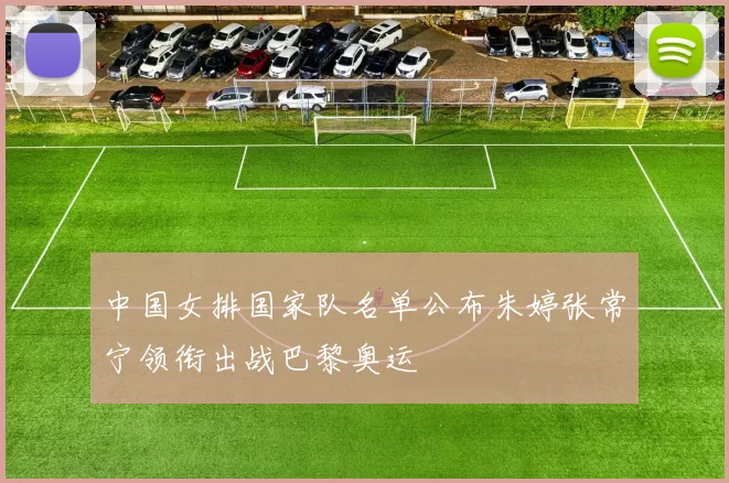 中国女排国家队名单公布朱婷张常宁领衔出战巴黎奥运