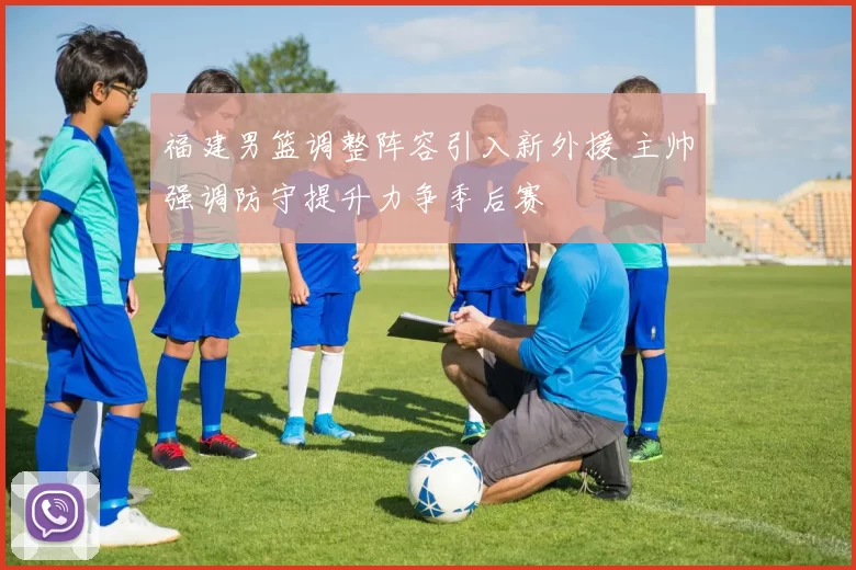 福建男篮调整阵容引入新外援 主帅强调防守提升力争季后赛