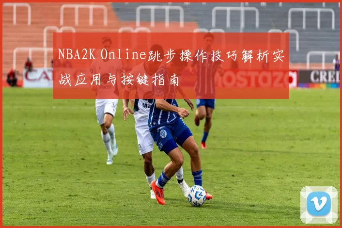 NBA2K Online跳步操作技巧解析实战应用与按键指南