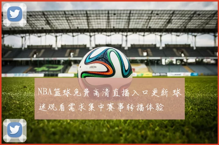 NBA篮球免费高清直播入口更新 球迷观看需求集中赛事转播体验