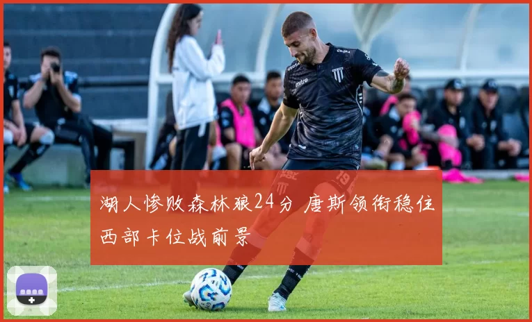 湖人惨败森林狼24分 唐斯领衔稳住西部卡位战前景