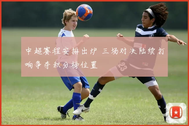 中超赛程安排出炉 三场对决陆续打响争夺积分榜位置