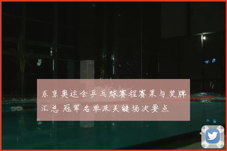 东京奥运会乒乓球赛程赛果与奖牌汇总 冠军名单及关键场次要点