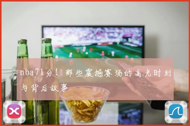 nba71分！那些震撼赛场的高光时刻与背后故事