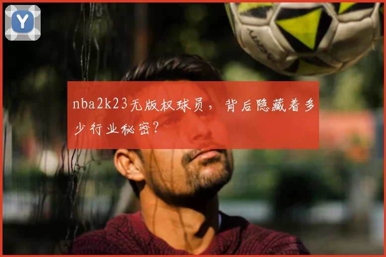 nba2k23无版权球员，背后隐藏着多少行业秘密？