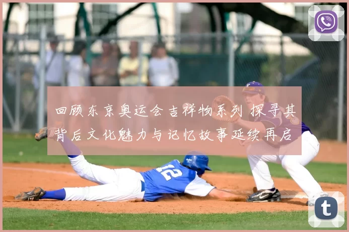 回顾东京奥运会吉祥物系列 探寻其背后文化魅力与记忆故事延续再启