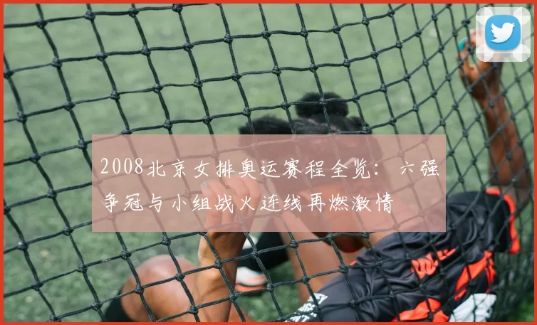 2008北京女排奥运赛程全览：六强争冠与小组战火连线再燃激情