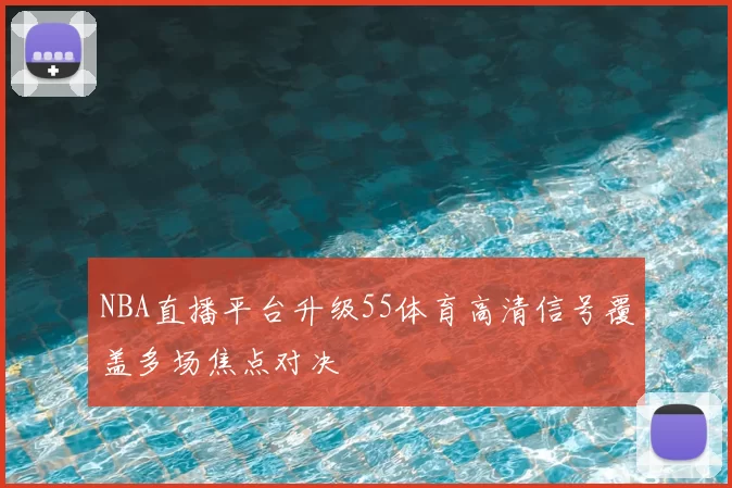 NBA直播平台升级55体育高清信号覆盖多场焦点对决