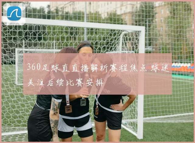 360足球直直播解析赛程焦点 球迷关注后续比赛安排