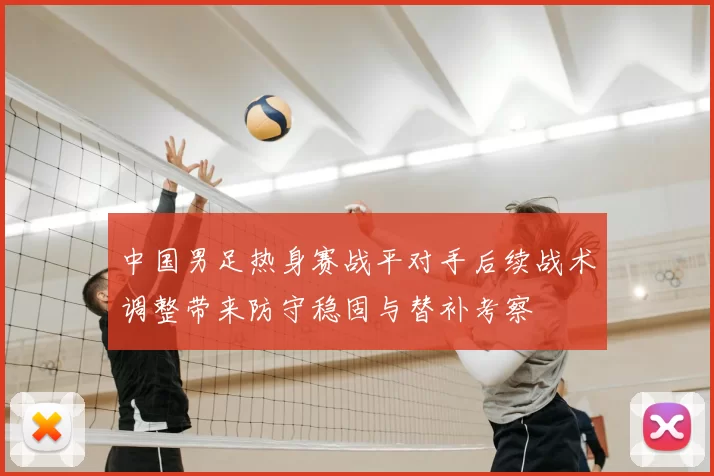 中国男足热身赛战平对手后续战术调整带来防守稳固与替补考察