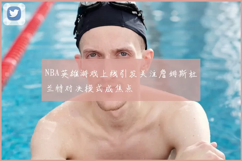 NBA英雄游戏上线引发关注詹姆斯杜兰特对决模式成焦点