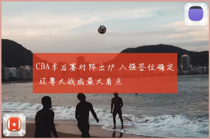 CBA季后赛对阵出炉 八强签位确定 辽粤大战成最大看点