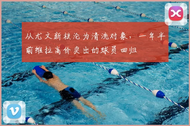 从尤文新核沦为清洗对象，一年半前维拉高价卖出的球员回归