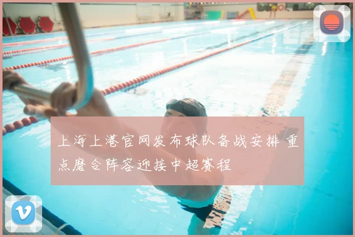 上海上港官网发布球队备战安排 重点磨合阵容迎接中超赛程