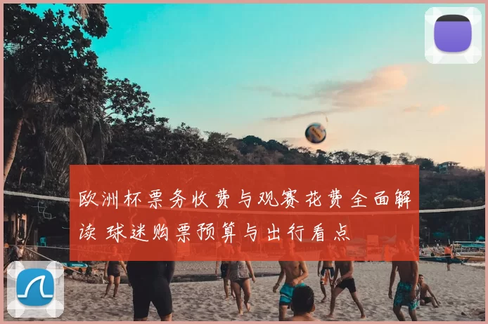 欧洲杯票务收费与观赛花费全面解读 球迷购票预算与出行看点