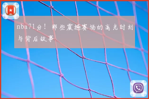 nba71分！那些震撼赛场的高光时刻与背后故事