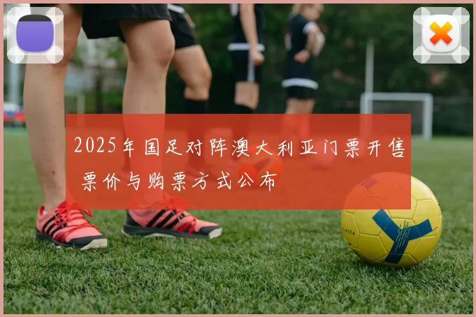 2025年国足对阵澳大利亚门票开售 票价与购票方式公布