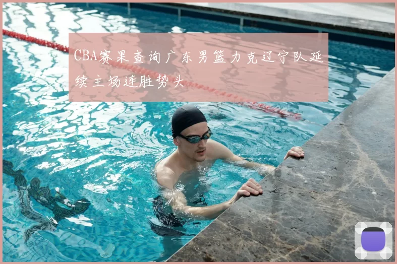 CBA赛果查询广东男篮力克辽宁队延续主场连胜势头