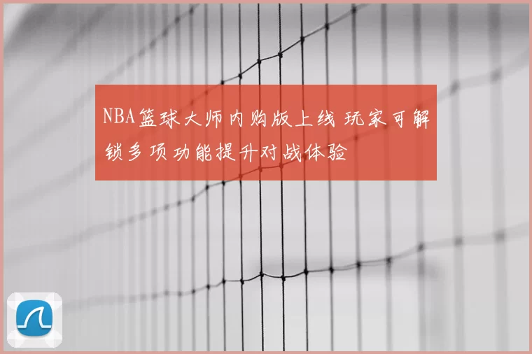 NBA篮球大师内购版上线 玩家可解锁多项功能提升对战体验