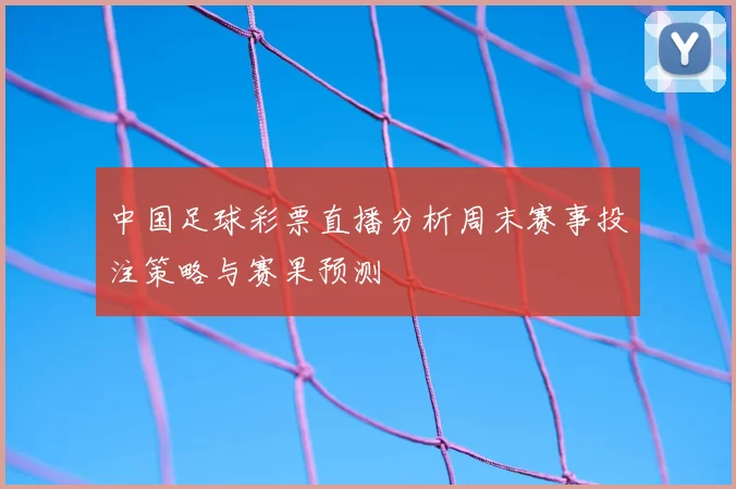 中国足球彩票直播分析周末赛事投注策略与赛果预测