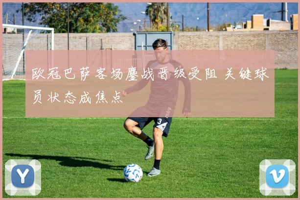 欧冠巴萨客场鏖战晋级受阻 关键球员状态成焦点