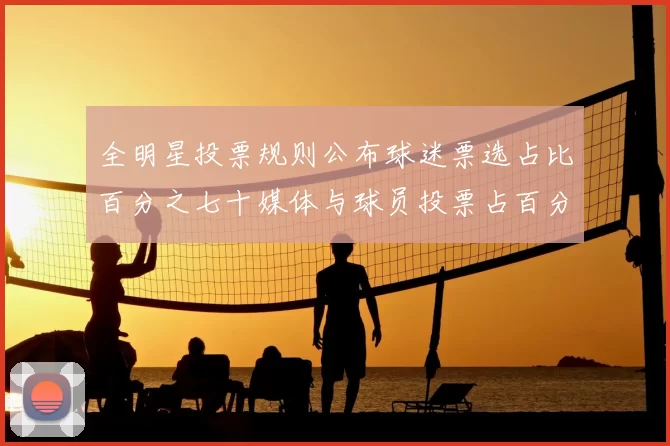 全明星投票规则公布球迷票选占比百分之七十媒体与球员投票占百分之三十