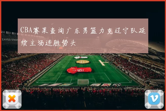 CBA赛果查询广东男篮力克辽宁队延续主场连胜势头